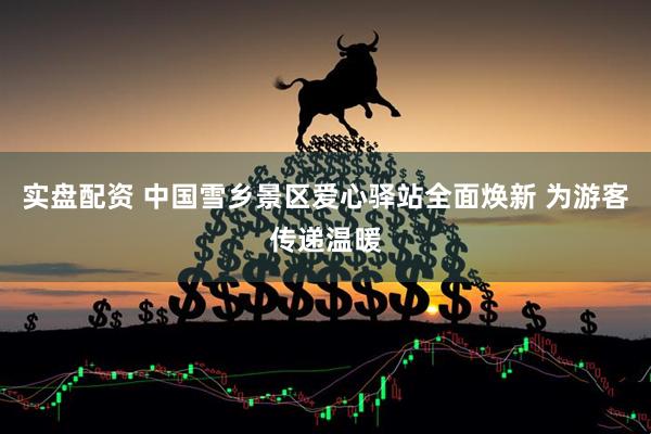 实盘配资 中国雪乡景区爱心驿站全面焕新 为游客传递温暖