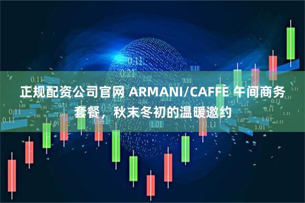 正规配资公司官网 ARMANI/CAFFÈ 午间商务套餐，秋末冬初的温暖邀约