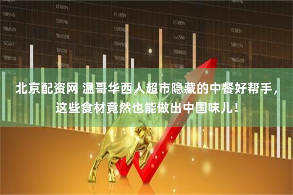 北京配资网 温哥华西人超市隐藏的中餐好帮手，这些食材竟然也能做出中国味儿！
