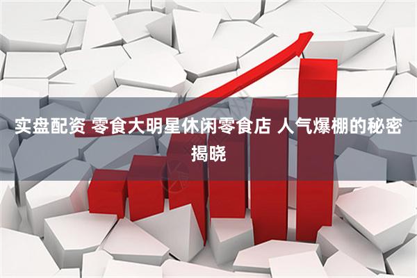 实盘配资 零食大明星休闲零食店 人气爆棚的秘密揭晓