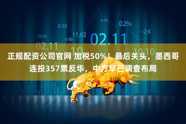 正规配资公司官网 加税50%！最后关头，墨西哥连投357票反华，中方早已调查布局