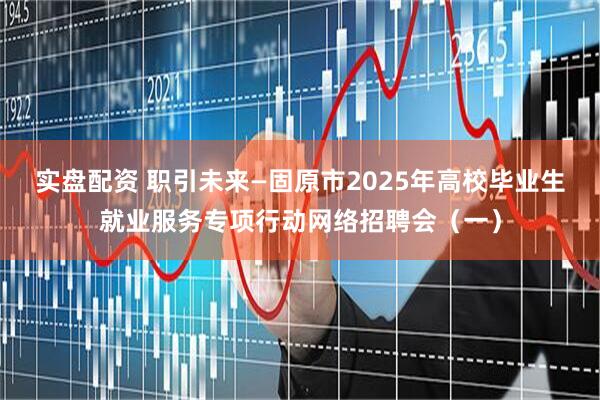 实盘配资 职引未来—固原市2025年高校毕业生就业服务专项行动网络招聘会（一）
