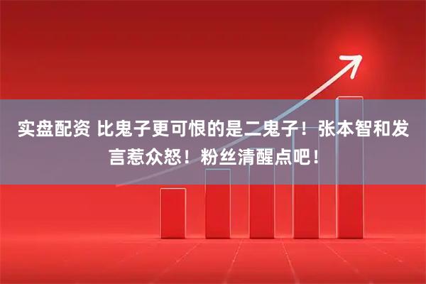 实盘配资 比鬼子更可恨的是二鬼子！张本智和发言惹众怒！粉丝清醒点吧！