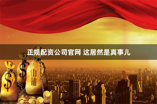 正规配资公司官网 这居然是真事儿