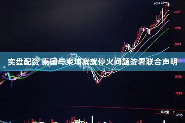 实盘配资 泰国与柬埔寨就停火问题签署联合声明