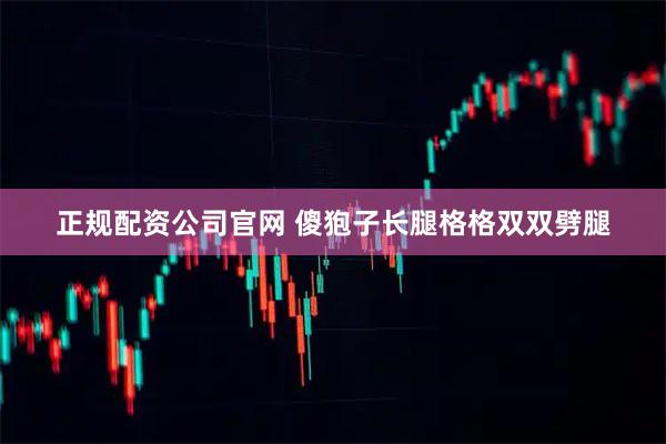 正规配资公司官网 傻狍子长腿格格双双劈腿