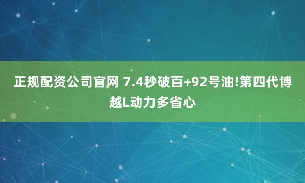正规配资公司官网 7.4秒破百+92号油!第四代博越L动力多省心