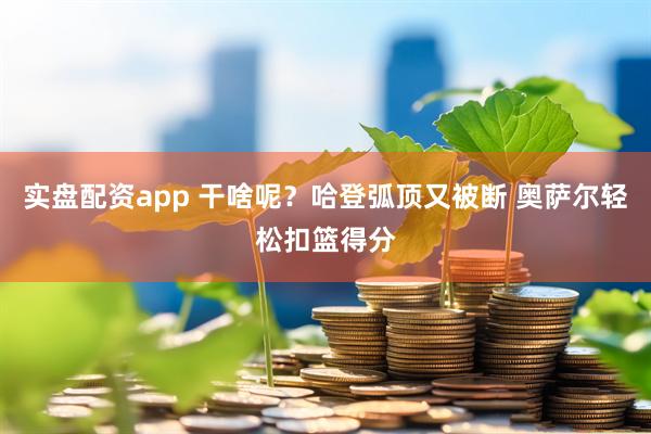 实盘配资app 干啥呢？哈登弧顶又被断 奥萨尔轻松扣篮得分
