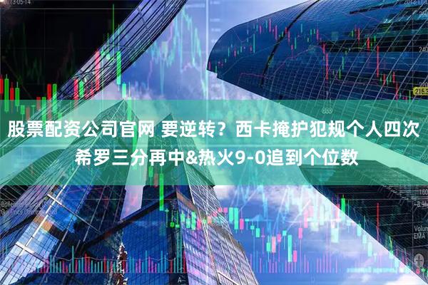股票配资公司官网 要逆转？西卡掩护犯规个人四次 希罗三分再中&热火9-0追到个位数