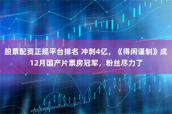 股票配资正规平台排名 冲刺4亿，《得闲谨制》成12月国产片票房冠军，粉丝尽力了