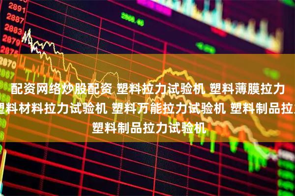 配资网络炒股配资 塑料拉力试验机 塑料薄膜拉力试验机 塑料材料拉力试验机 塑料万能拉力试验机 塑料制品拉力试验机
