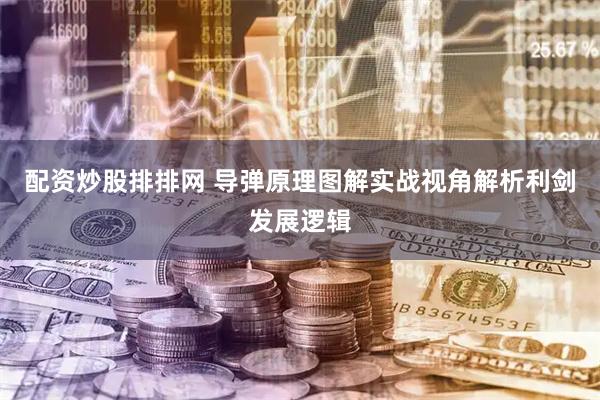 配资炒股排排网 导弹原理图解实战视角解析利剑发展逻辑