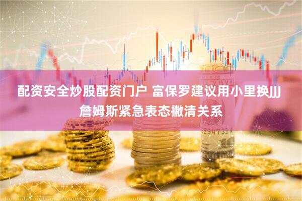 配资安全炒股配资门户 富保罗建议用小里换JJJ 詹姆斯紧急表态撇清关系