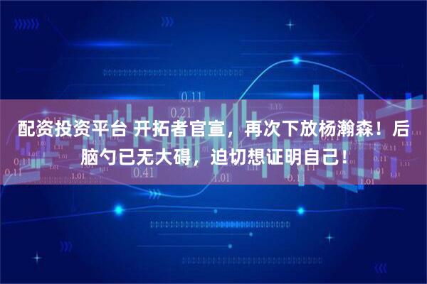 配资投资平台 开拓者官宣，再次下放杨瀚森！后脑勺已无大碍，迫切想证明自己！