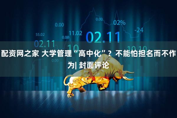 配资网之家 大学管理“高中化”？不能怕担名而不作为| 封面评论