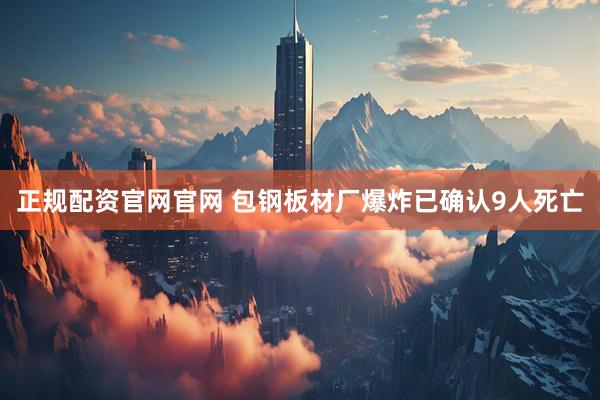 正规配资官网官网 包钢板材厂爆炸已确认9人死亡