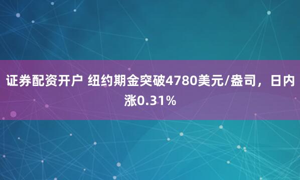 证券配资开户 纽约期金突破4780美元/盎司，日内涨0.31%