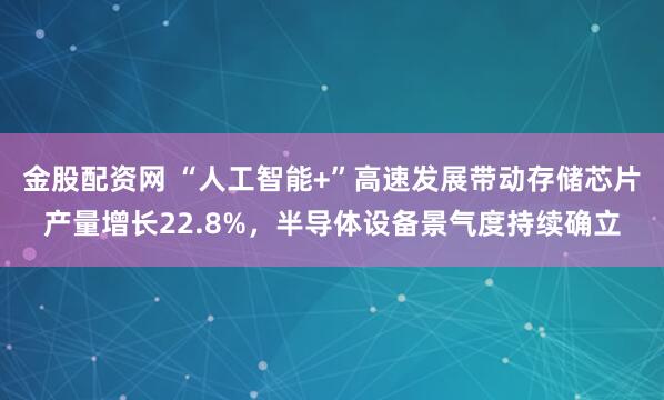 金股配资网 “人工智能+”高速发展带动存储芯片产量增长22.8%，半导体设备景气度持续确立