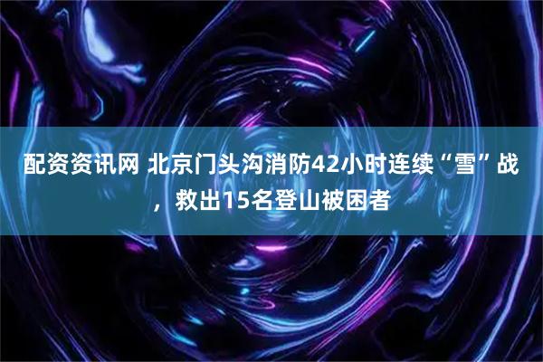 配资资讯网 北京门头沟消防42小时连续“雪”战，救出15名登山被困者
