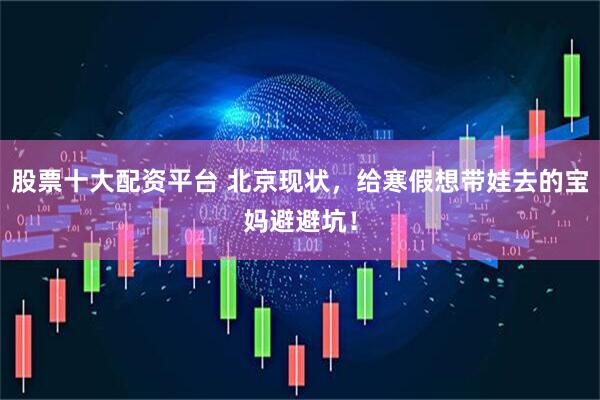 股票十大配资平台 北京现状，给寒假想带娃去的宝妈避避坑！