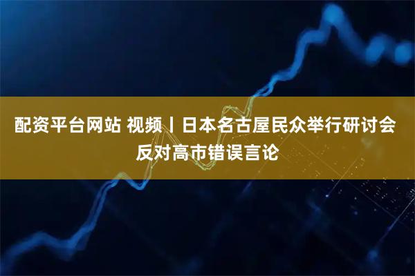 配资平台网站 视频丨日本名古屋民众举行研讨会 反对高市错误言论