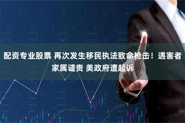 配资专业股票 再次发生移民执法致命枪击！遇害者家属谴责 美政府遭起诉