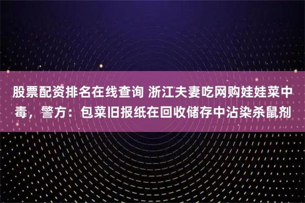 股票配资排名在线查询 浙江夫妻吃网购娃娃菜中毒，警方：包菜旧报纸在回收储存中沾染杀鼠剂
