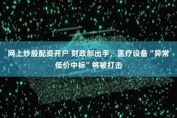 网上炒股配资开户 财政部出手，医疗设备“异常低价中标”将被打击