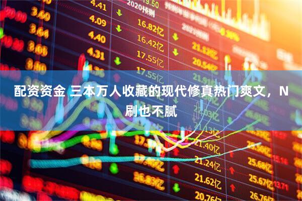 配资资金 三本万人收藏的现代修真热门爽文，N刷也不腻