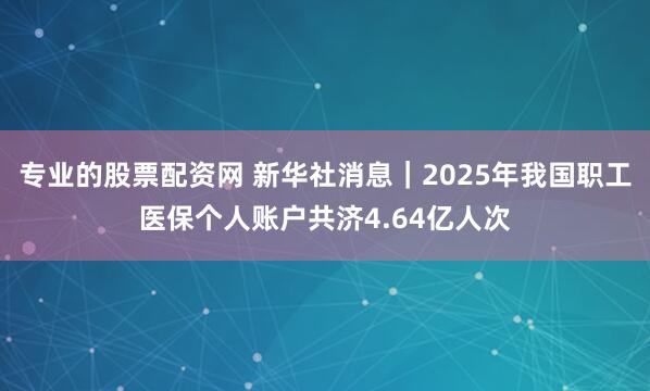 专业的股票配资网 新华社消息｜2025年我国职工医保个人账户共济4.64亿人次
