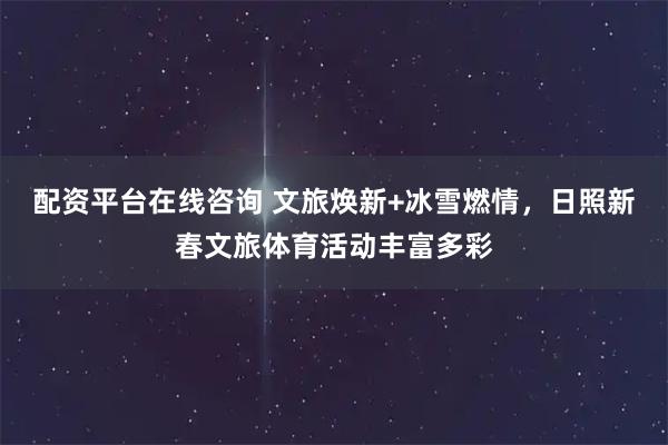 配资平台在线咨询 文旅焕新+冰雪燃情，日照新春文旅体育活动丰富多彩