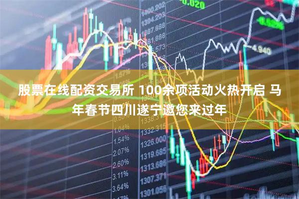 股票在线配资交易所 100余项活动火热开启 马年春节四川遂宁邀您来过年