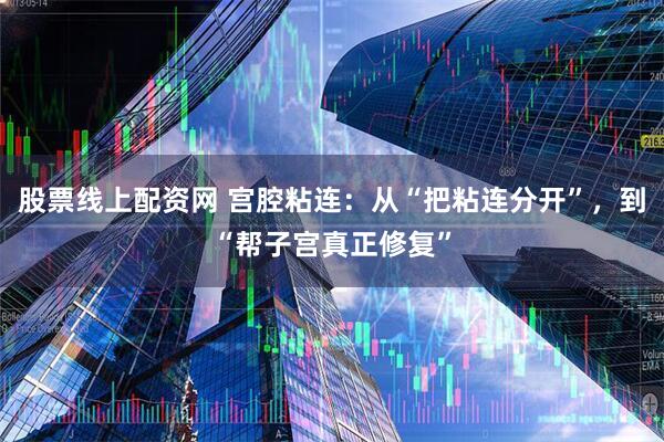 股票线上配资网 宫腔粘连：从“把粘连分开”，到“帮子宫真正修复”