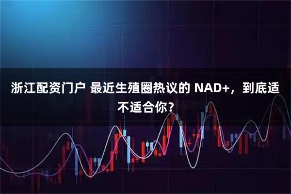 浙江配资门户 最近生殖圈热议的 NAD+，到底适不适合你？