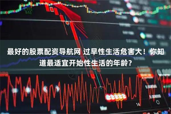 最好的股票配资导航网 过早性生活危害大！你知道最适宜开始性生活的年龄？