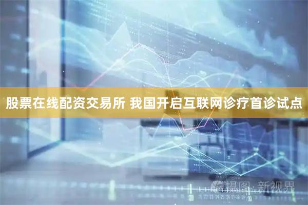 股票在线配资交易所 我国开启互联网诊疗首诊试点