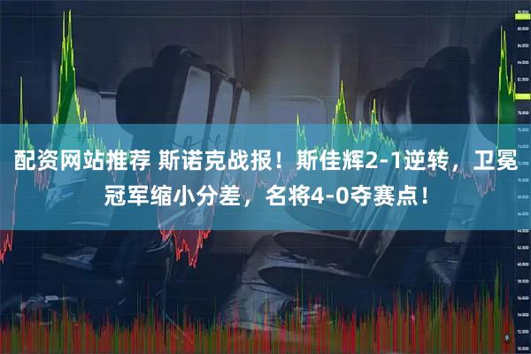 配资网站推荐 斯诺克战报！斯佳辉2-1逆转，卫冕冠军缩小分差，名将4-0夺赛点！