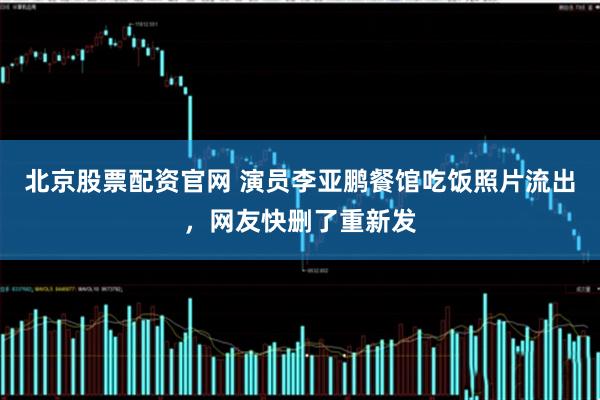 北京股票配资官网 演员李亚鹏餐馆吃饭照片流出，网友快删了重新发