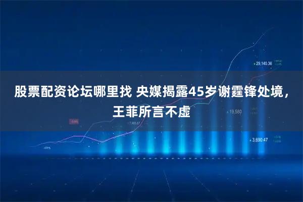 股票配资论坛哪里找 央媒揭露45岁谢霆锋处境，王菲所言不虚