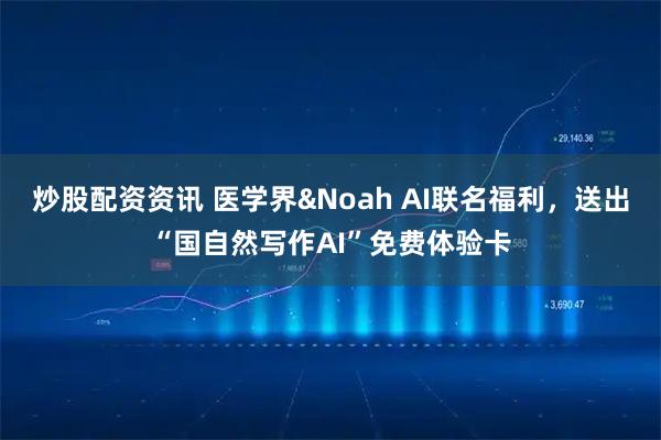 炒股配资资讯 医学界&Noah AI联名福利，送出“国自然写作AI”免费体验卡