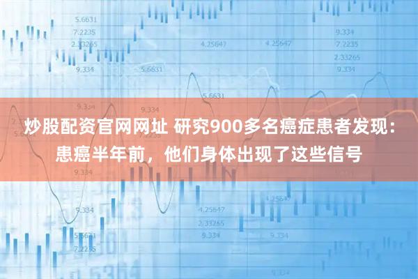 炒股配资官网网址 研究900多名癌症患者发现：患癌半年前，他们身体出现了这些信号