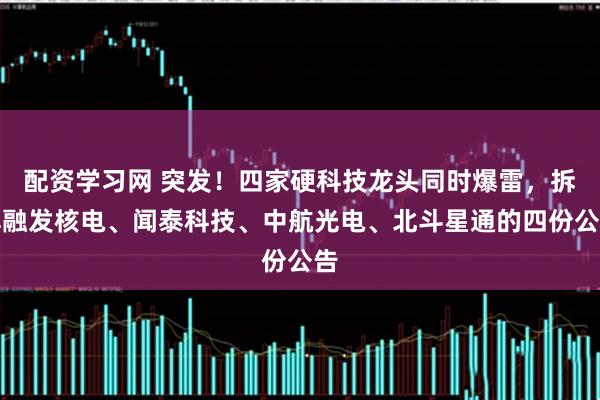 配资学习网 突发！四家硬科技龙头同时爆雷，拆解融发核电、闻泰科技、中航光电、北斗星通的四份公告