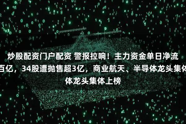 炒股配资门户配资 警报拉响！主力资金单日净流出超百亿，34股遭抛售超3亿，商业航天、半导体龙头集体上榜