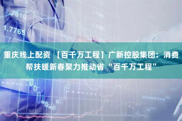 重庆线上配资 【百千万工程】广新控股集团：消费帮扶暖新春　聚力推动省 “百千万工程”