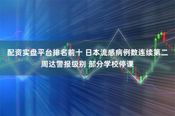 配资实盘平台排名前十 日本流感病例数连续第二周达警报级别 部分学校停课
