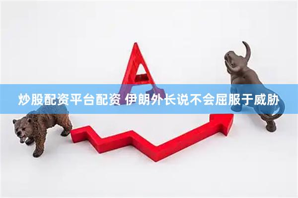 炒股配资平台配资 伊朗外长说不会屈服于威胁