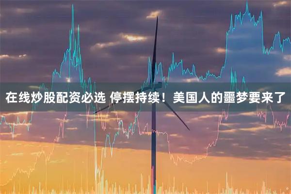 在线炒股配资必选 停摆持续！美国人的噩梦要来了