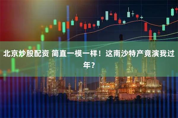 北京炒股配资 简直一模一样！这南沙特产竟演我过年？