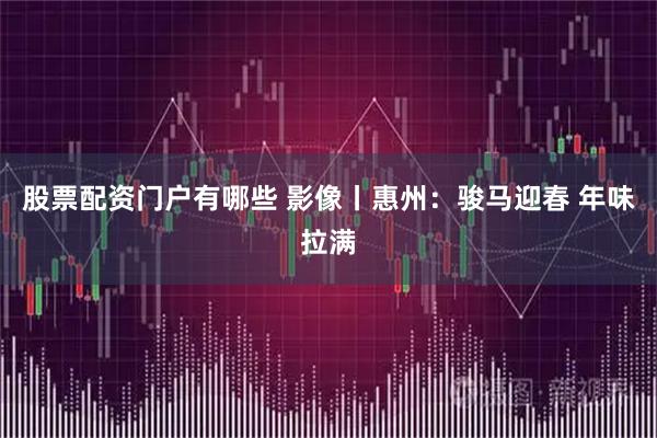 股票配资门户有哪些 影像丨惠州：骏马迎春 年味拉满