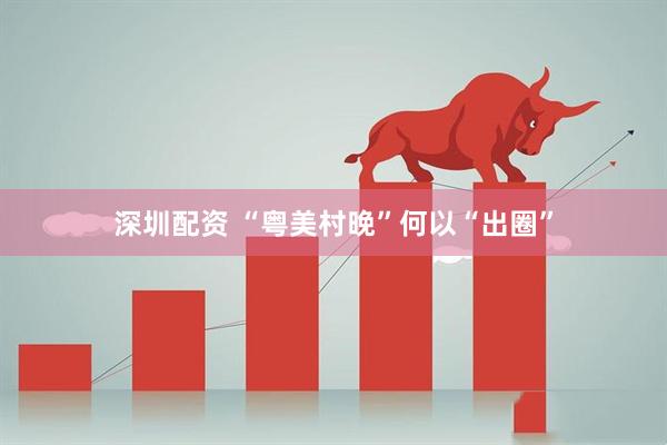 深圳配资 “粤美村晚”何以“出圈”